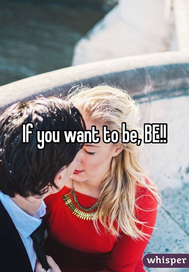 If you want to be, BE!! 