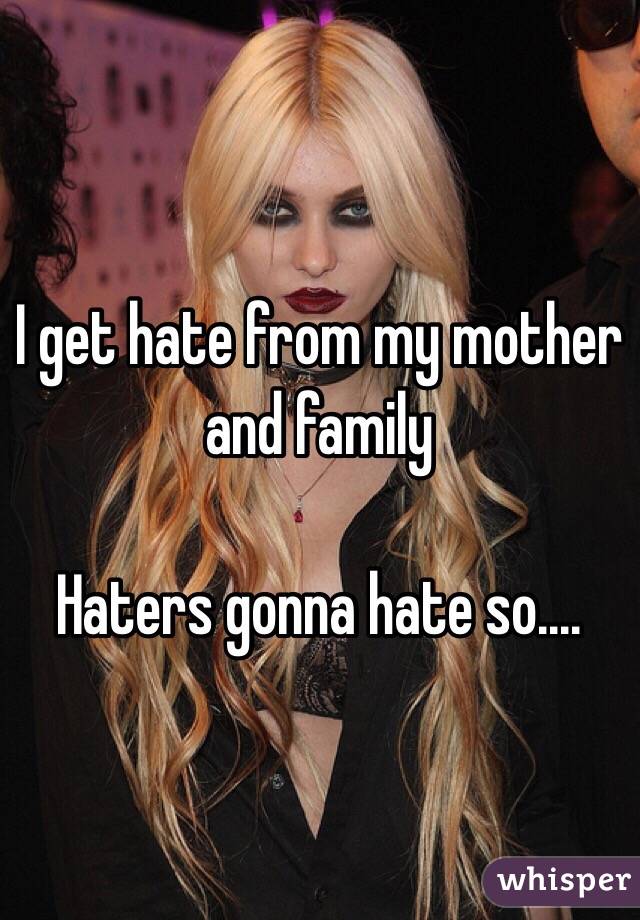 I get hate from my mother and family

Haters gonna hate so....