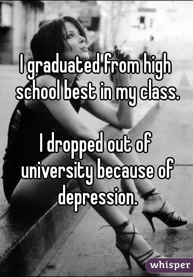 I graduated from high school best in my class.

I dropped out of university because of depression.