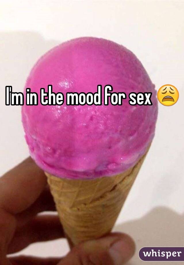 I'm in the mood for sex 😩