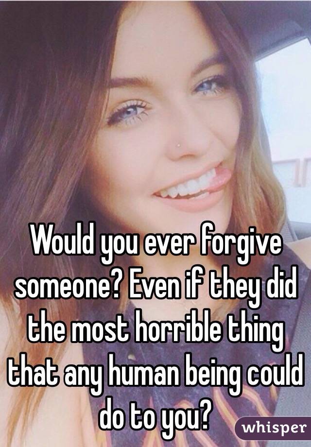 Would you ever forgive someone? Even if they did the most horrible thing that any human being could do to you?