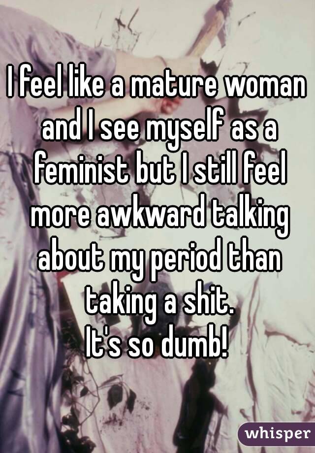 I feel like a mature woman and I see myself as a feminist but I still feel more awkward talking about my period than taking a shit.
It's so dumb!
