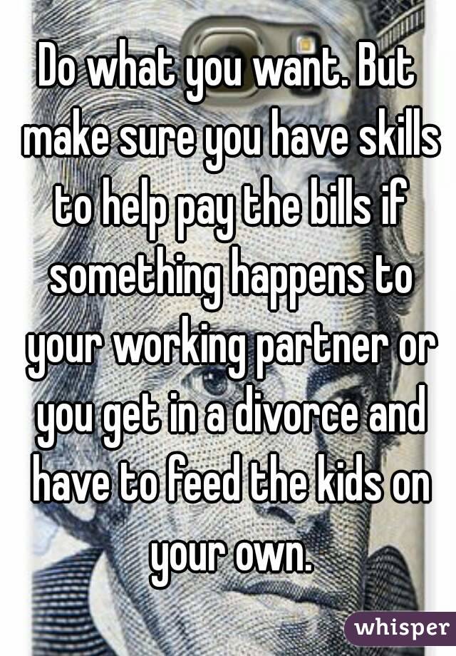 Do what you want. But make sure you have skills to help pay the bills if something happens to your working partner or you get in a divorce and have to feed the kids on your own.