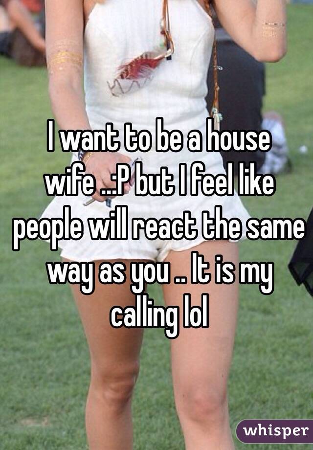 I want to be a house wife ..:P but I feel like people will react the same way as you .. It is my calling lol