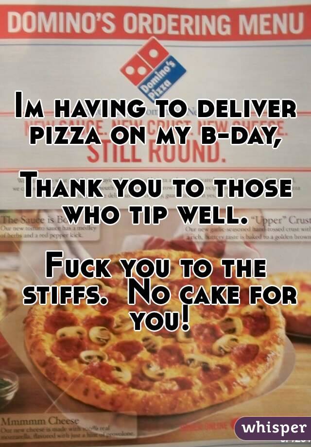 Im having to deliver pizza on my b-day, 

Thank you to those who tip well. 

Fuck you to the stiffs.  No cake for you!