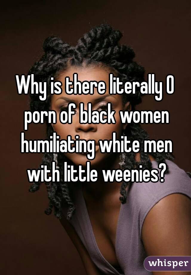 Why is there literally 0 porn of black women humiliating white men with little weenies?