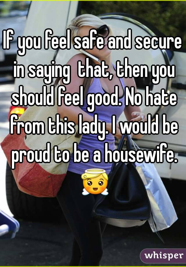 If you feel safe and secure in saying  that, then you should feel good. No hate from this lady. I would be proud to be a housewife. 😇 