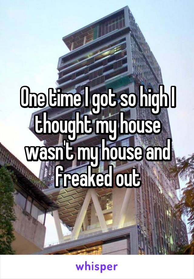 One time I got so high I thought my house wasn't my house and freaked out