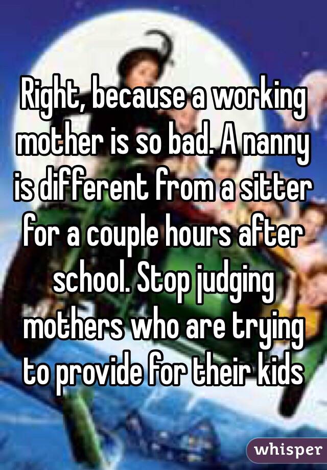 Right, because a working mother is so bad. A nanny is different from a sitter for a couple hours after school. Stop judging mothers who are trying to provide for their kids 