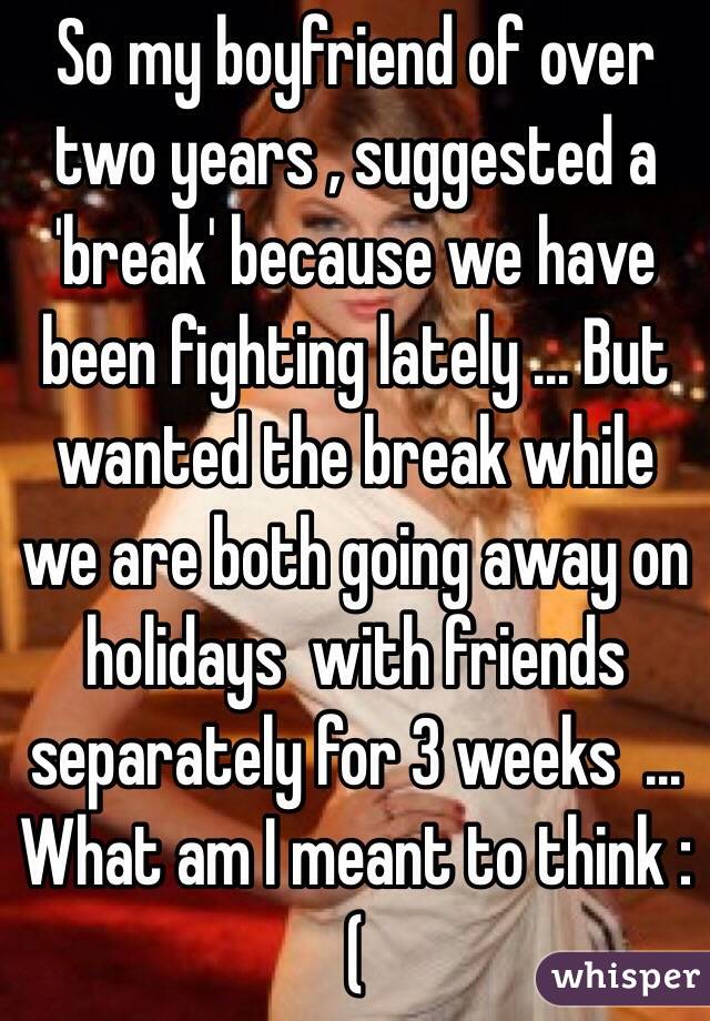So my boyfriend of over two years , suggested a 'break' because we have been fighting lately ... But wanted the break while we are both going away on holidays  with friends separately for 3 weeks  ... What am I meant to think :(