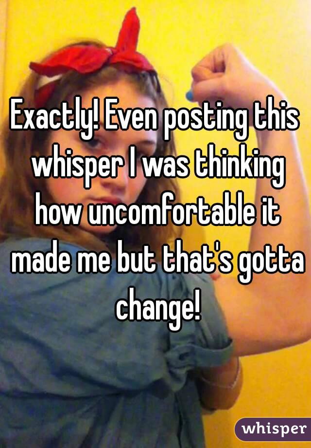 Exactly! Even posting this whisper I was thinking how uncomfortable it made me but that's gotta change!