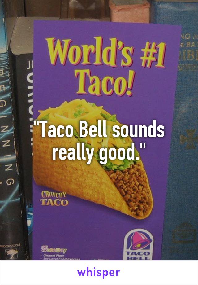 "Taco Bell sounds really good."