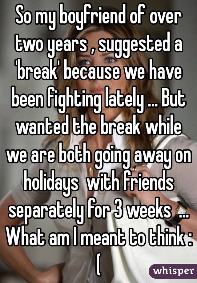 So my boyfriend of over two years , suggested a 'break' because we have been fighting lately ... But wanted the break while we are both going away on holidays  with friends separately for 3 weeks  ... What am I meant to think :(