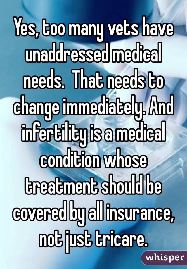 Yes, too many vets have unaddressed medical needs.  That needs to change immediately. And infertility is a medical condition whose treatment should be covered by all insurance, not just tricare. 