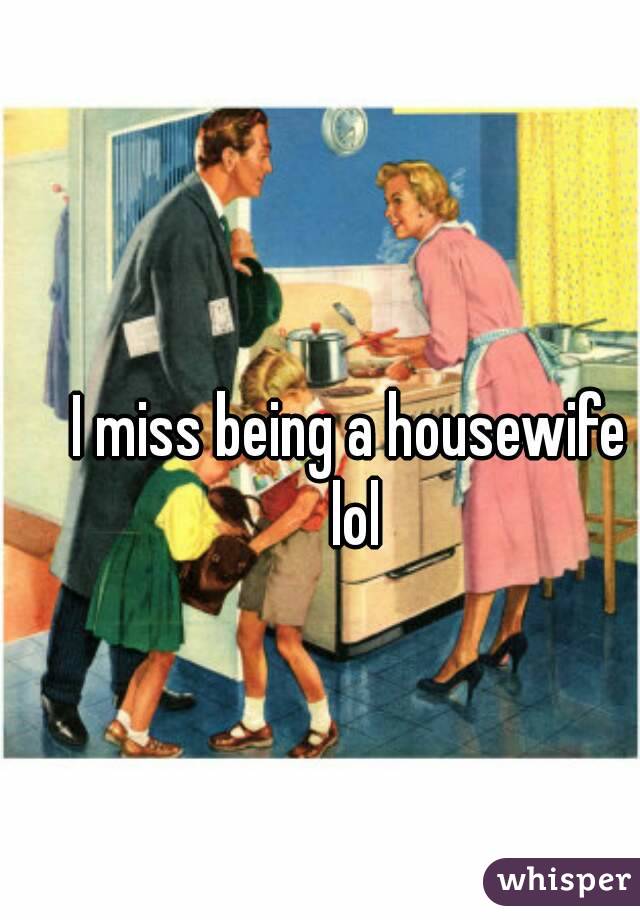 I miss being a housewife lol