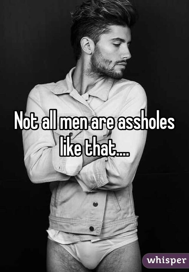 Not all men are assholes like that....