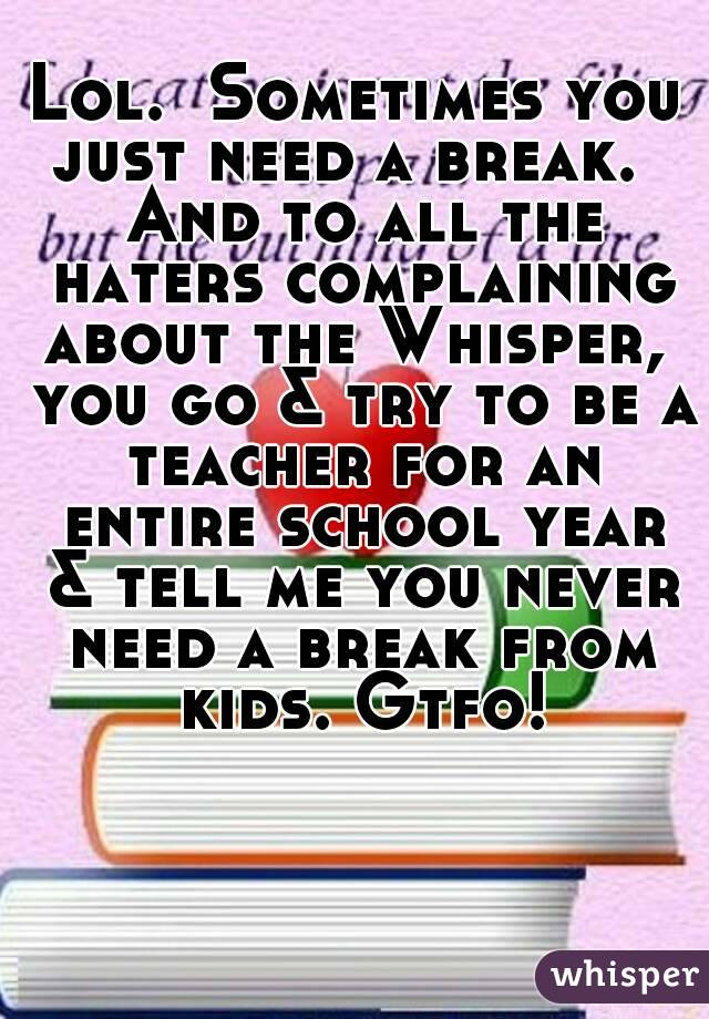 Lol.  Sometimes you just need a break.   And to all the haters complaining about the Whisper,  you go & try to be a teacher for an entire school year & tell me you never need a break from kids. Gtfo!