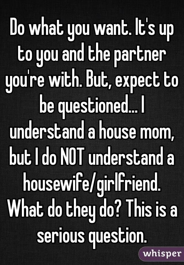 Do what you want. It's up to you and the partner you're with. But, expect to be questioned... I understand a house mom, but I do NOT understand a housewife/girlfriend. What do they do? This is a serious question. 