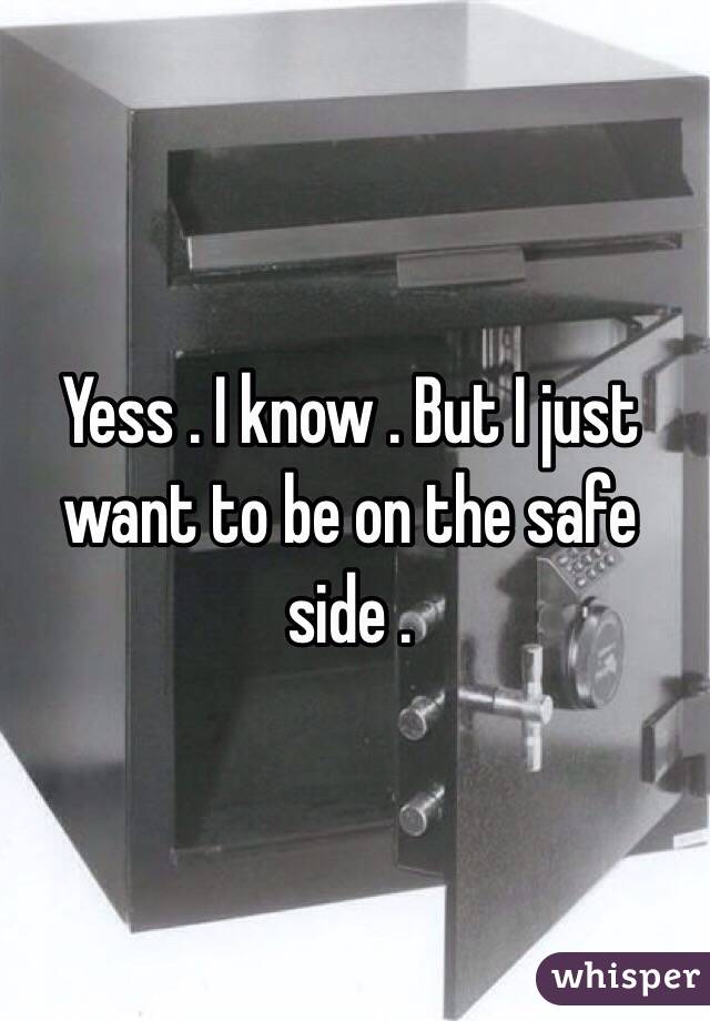 Yess . I know . But I just want to be on the safe side .