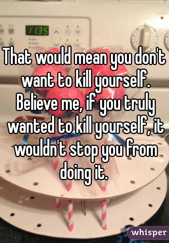 That would mean you don't want to kill yourself. Believe me, if you truly wanted to kill yourself, it wouldn't stop you from doing it. 