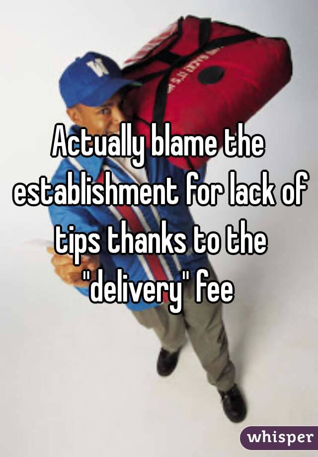 Actually blame the establishment for lack of tips thanks to the "delivery" fee 