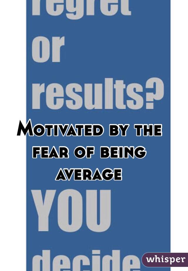 Motivated by the fear of being average 