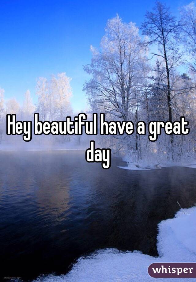Hey beautiful have a great day