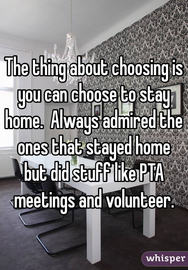 The thing about choosing is you can choose to stay home.  Always admired the ones that stayed home but did stuff like PTA meetings and volunteer. 