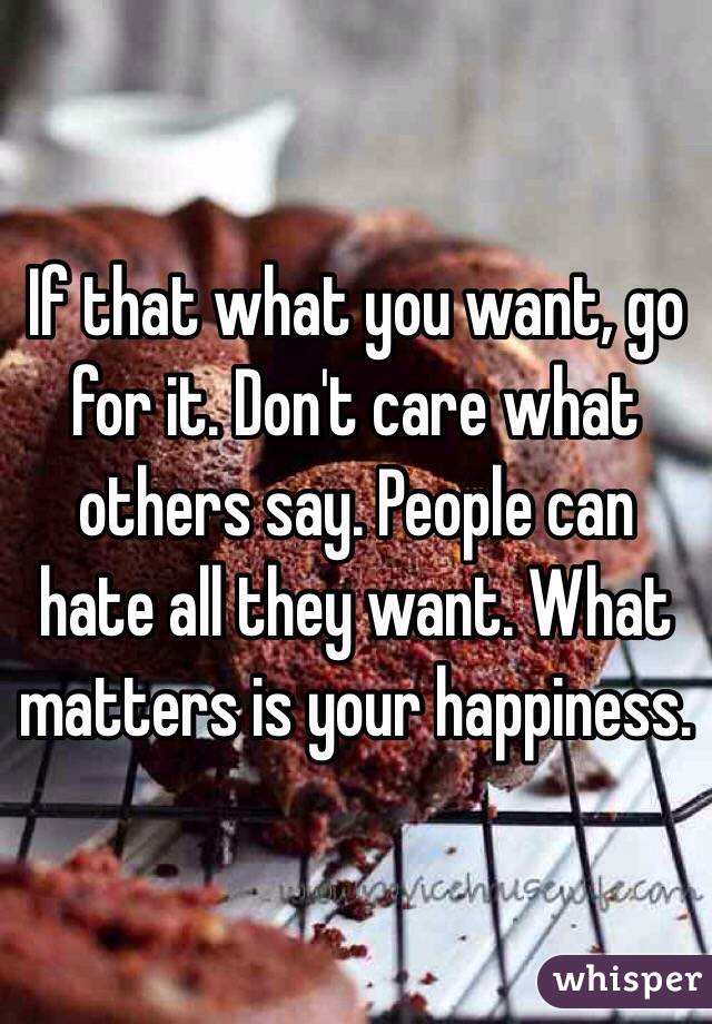 If that what you want, go for it. Don't care what others say. People can hate all they want. What matters is your happiness.