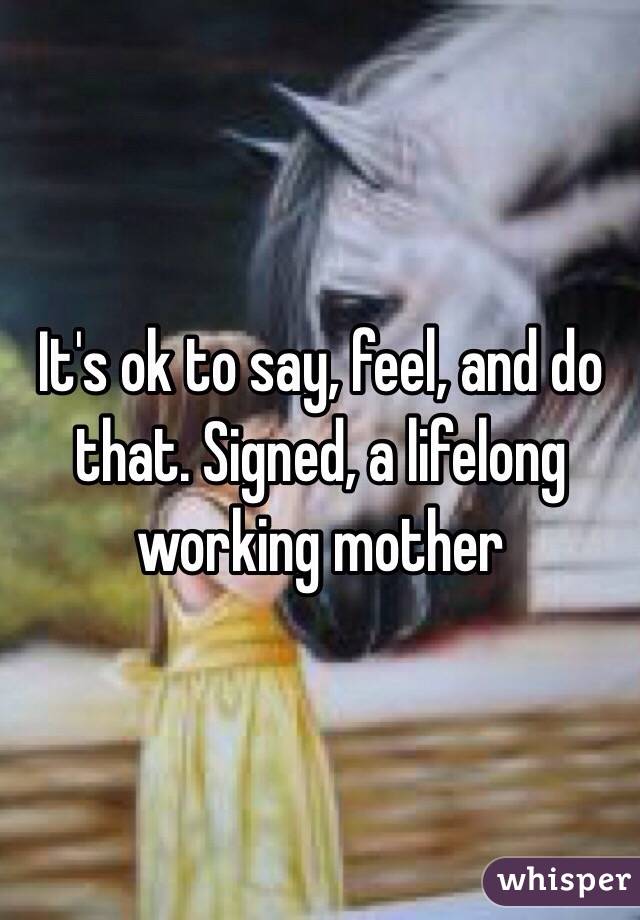 It's ok to say, feel, and do that. Signed, a lifelong working mother