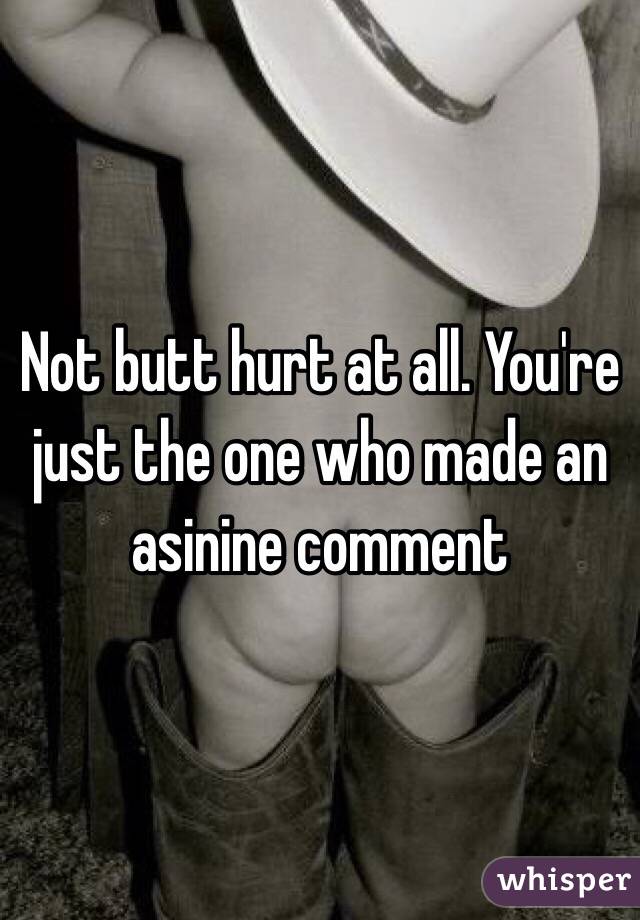 Not butt hurt at all. You're just the one who made an asinine comment 