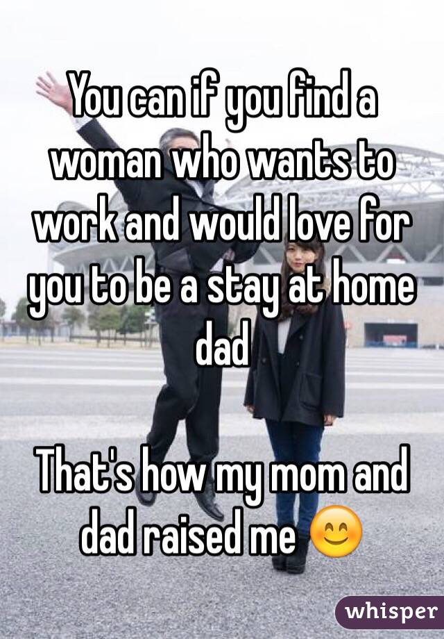 You can if you find a woman who wants to work and would love for you to be a stay at home dad

That's how my mom and dad raised me 😊