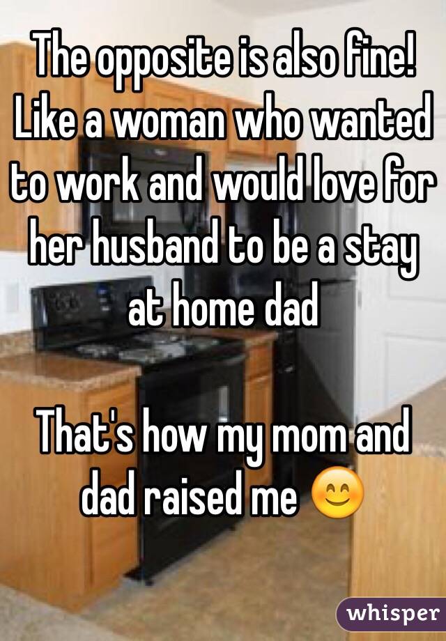 The opposite is also fine! Like a woman who wanted to work and would love for her husband to be a stay at home dad

That's how my mom and dad raised me 😊