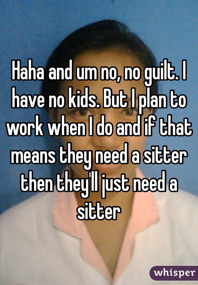 Haha and um no, no guilt. I have no kids. But I plan to work when I do and if that means they need a sitter then they'll just need a sitter 