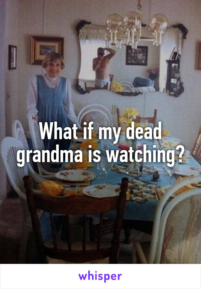 What if my dead grandma is watching?