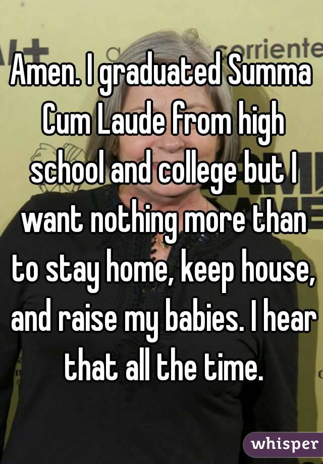 Amen. I graduated Summa Cum Laude from high school and college but I want nothing more than to stay home, keep house, and raise my babies. I hear that all the time.