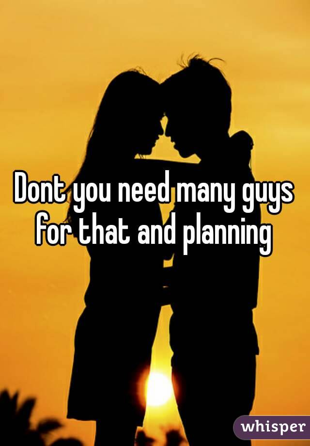 Dont you need many guys for that and planning 