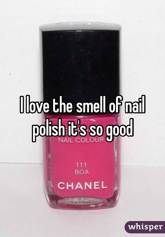 I love the smell of nail polish it's so good