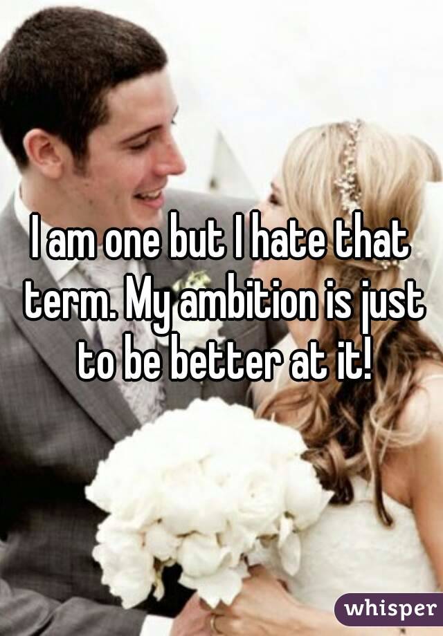 I am one but I hate that term. My ambition is just to be better at it!