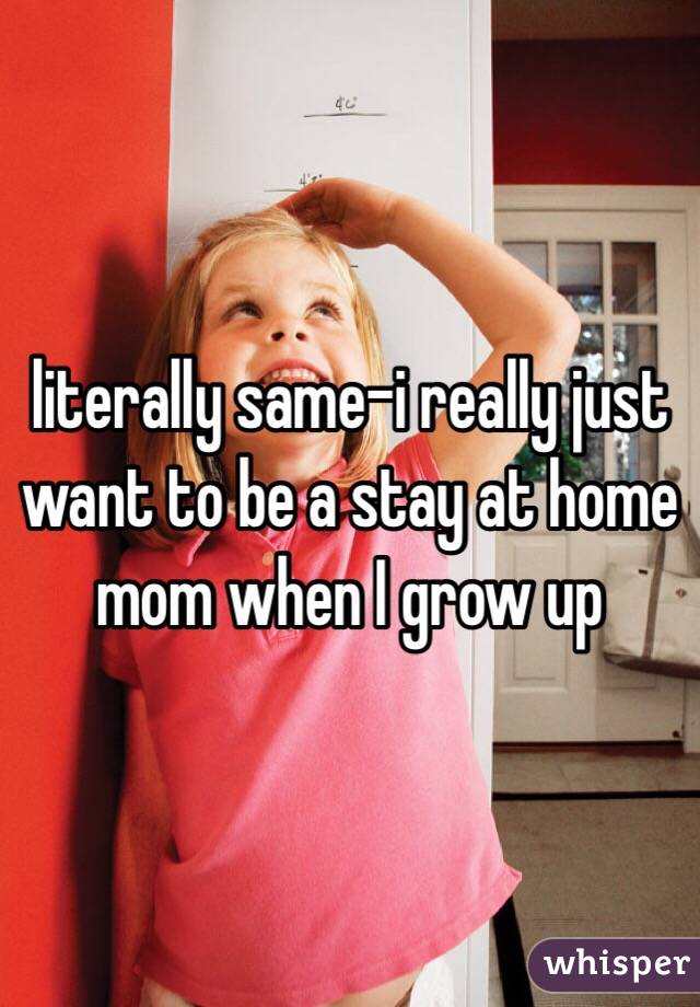 literally same-i really just want to be a stay at home mom when I grow up