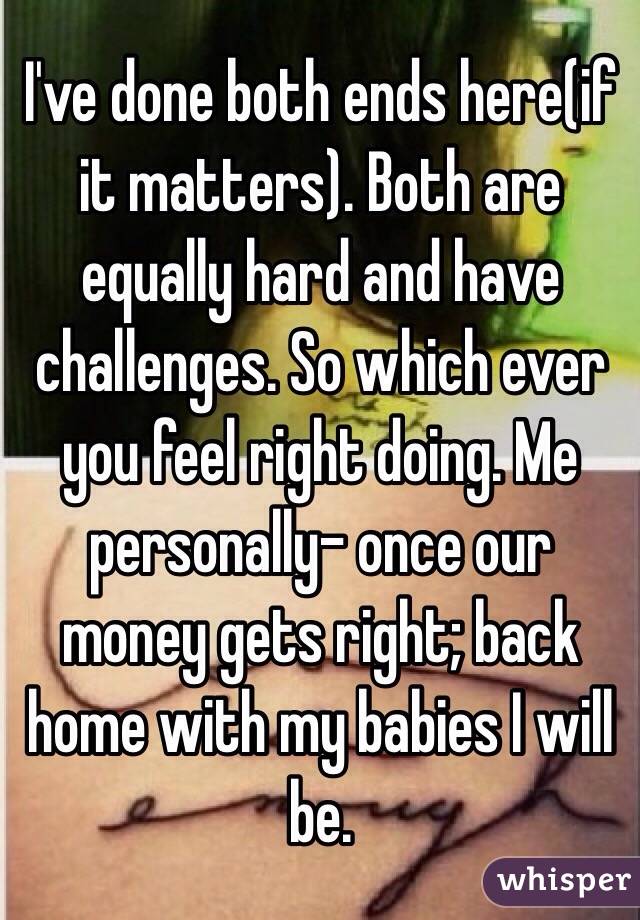 I've done both ends here(if it matters). Both are equally hard and have challenges. So which ever you feel right doing. Me personally- once our money gets right; back home with my babies I will be. 