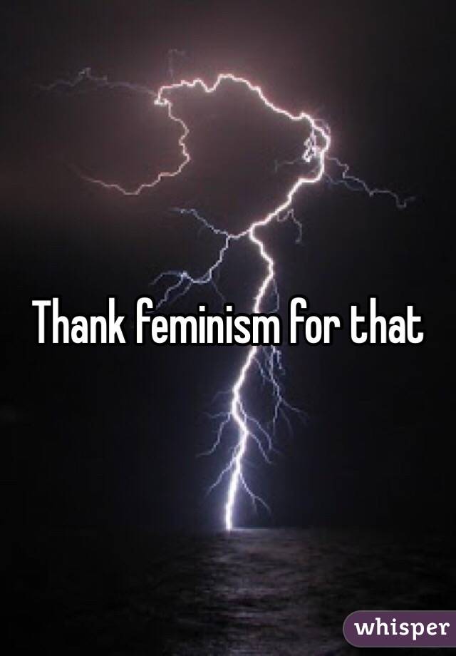 Thank feminism for that 