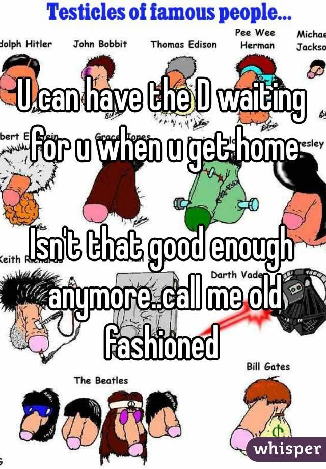 U can have the D waiting for u when u get home

Isn't that good enough anymore..call me old fashioned 