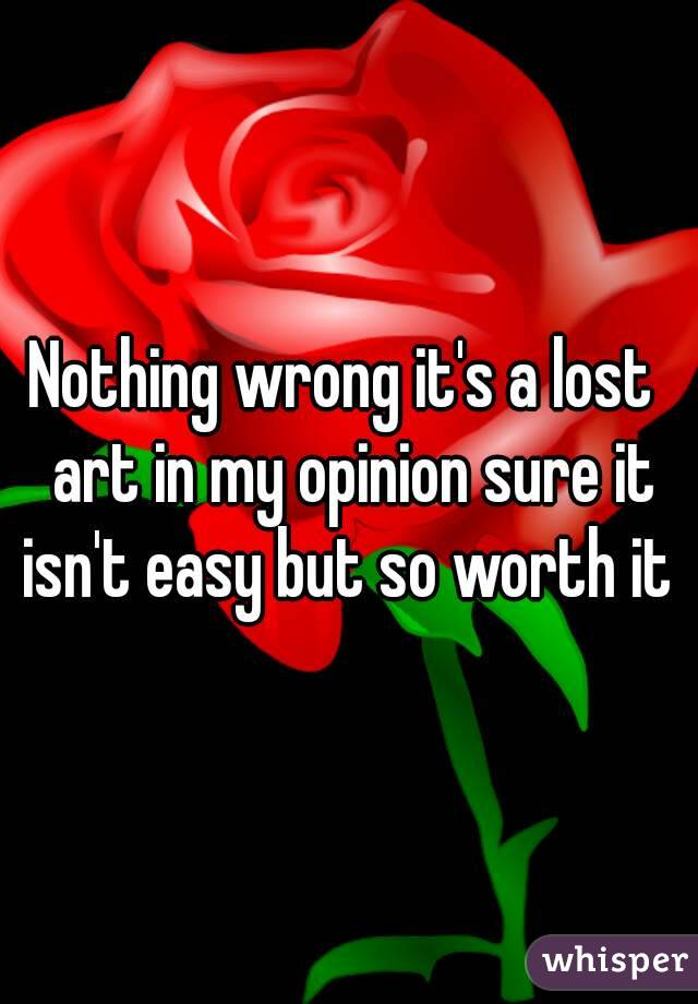 Nothing wrong it's a lost  art in my opinion sure it isn't easy but so worth it 