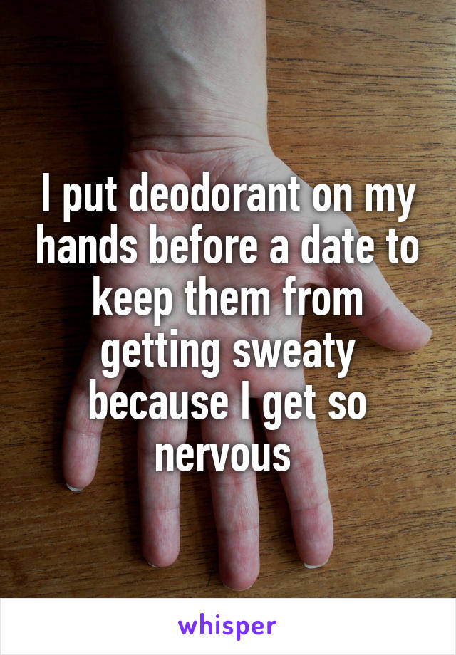 I put deodorant on my hands before a date to keep them from getting sweaty because I get so nervous 