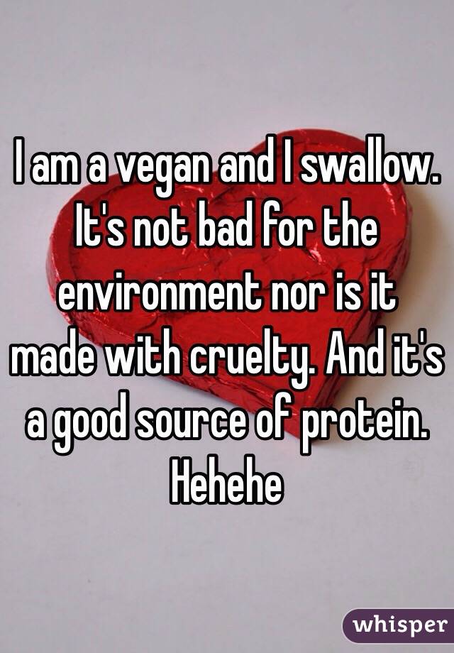 I am a vegan and I swallow. It's not bad for the environment nor is it made with cruelty. And it's a good source of protein. Hehehe
