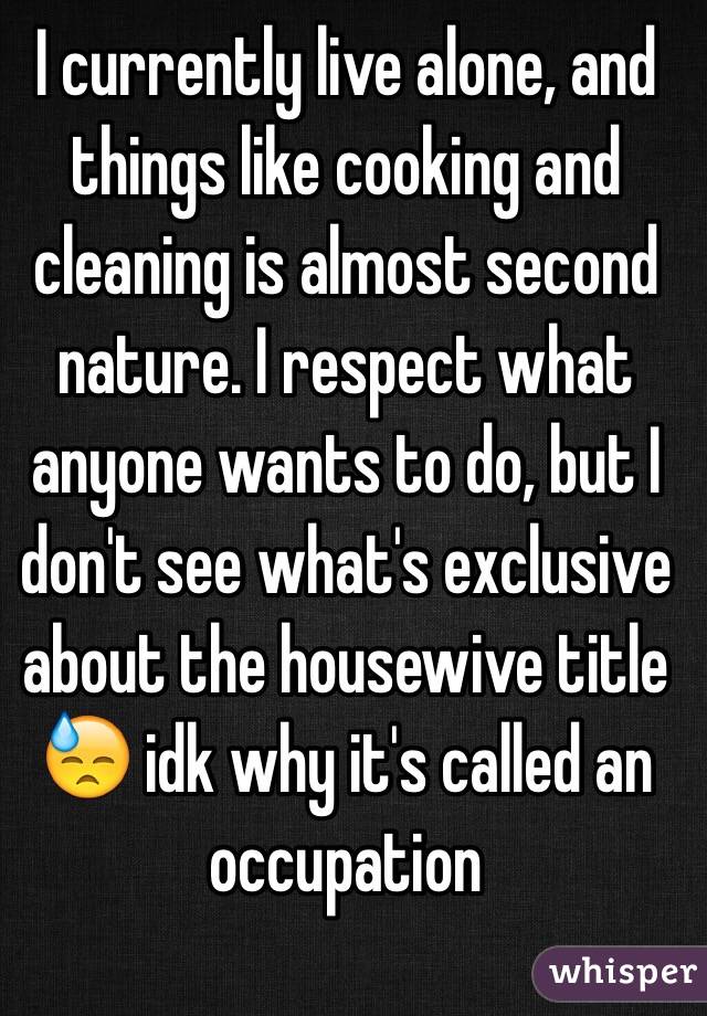 I currently live alone, and things like cooking and cleaning is almost second nature. I respect what anyone wants to do, but I don't see what's exclusive about the housewive title 😓 idk why it's called an occupation