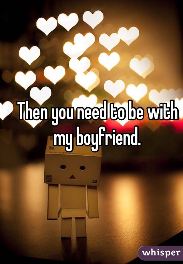 Then you need to be with my boyfriend. 