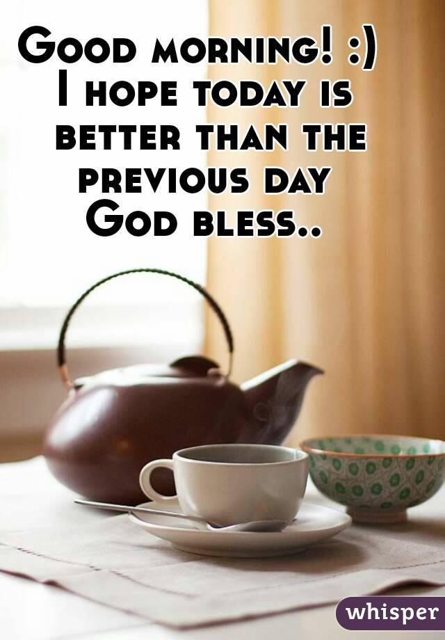 Good morning! :) 
I hope today is better than the previous day 
God bless..