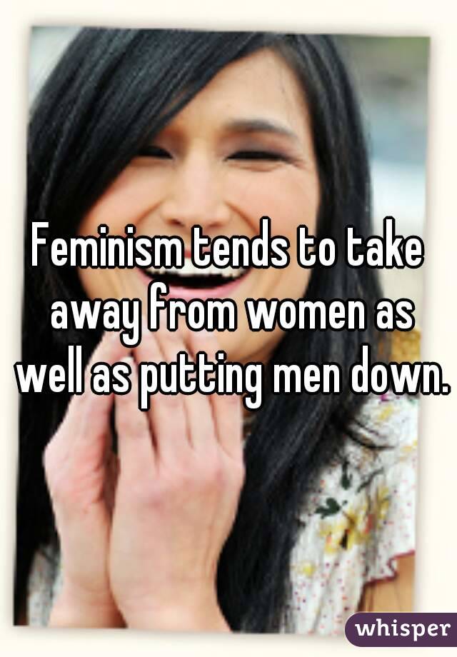 Feminism tends to take away from women as well as putting men down.